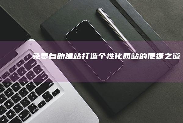 免费自助建站：打造个性化网站的便捷之道