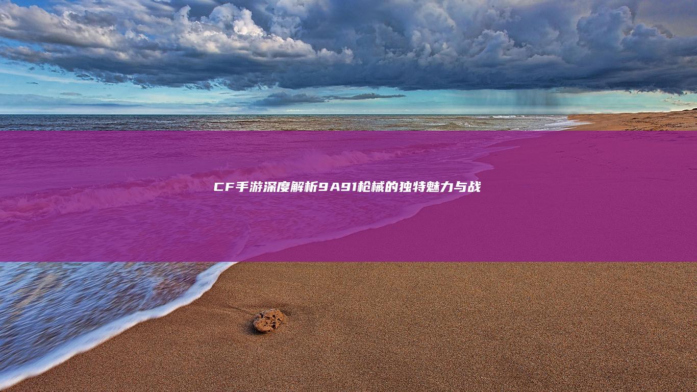 CF手游：深度解析9A91枪械的独特魅力与战术运用